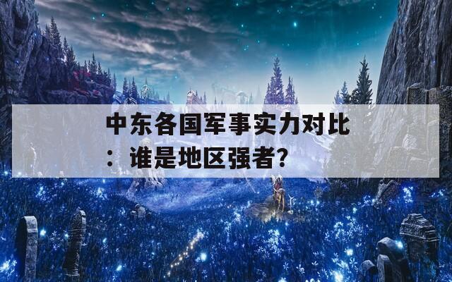 中东各国军事实力对比：谁是地区强者？