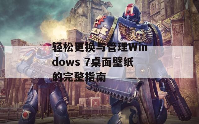 轻松更换与管理Windows 7桌面壁纸的完整指南