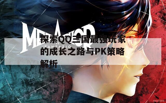 探索QQ三国最强玩家的成长之路与PK策略解析