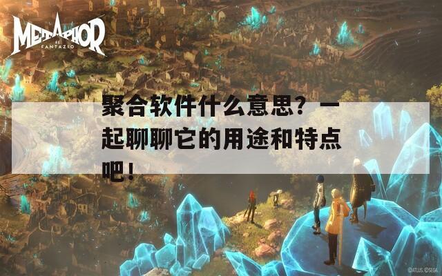 聚合软件什么意思？一起聊聊它的用途和特点吧！