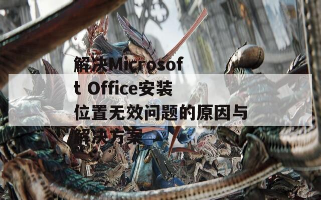 解决Microsoft Office安装位置无效问题的原因与解决方案