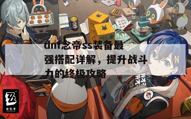 dnf念帝ss装备最强搭配详解，提升战斗力的终极攻略