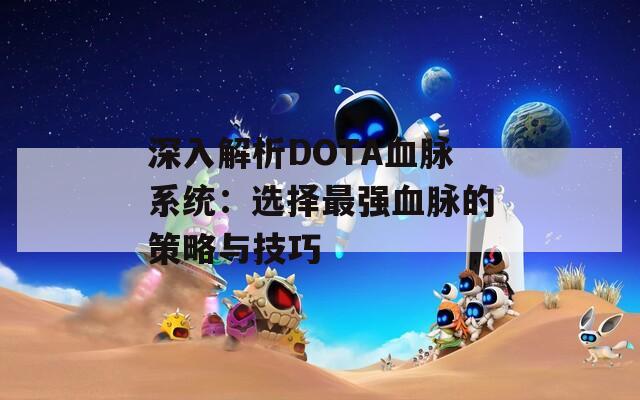 深入解析DOTA血脉系统：选择最强血脉的策略与技巧