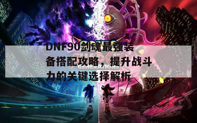 DNF90剑魂最强装备搭配攻略，提升战斗力的关键选择解析