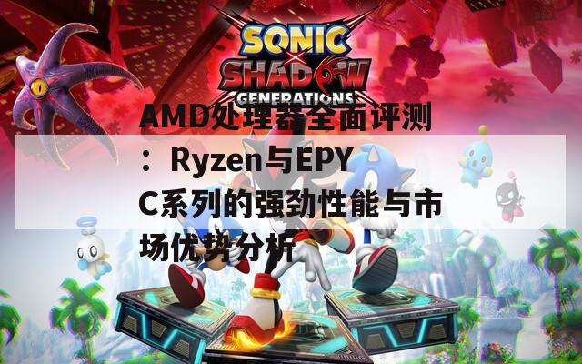 AMD处理器全面评测：Ryzen与EPYC系列的强劲性能与市场优势分析