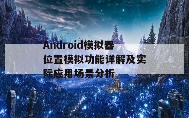 Android模拟器位置模拟功能详解及实际应用场景分析