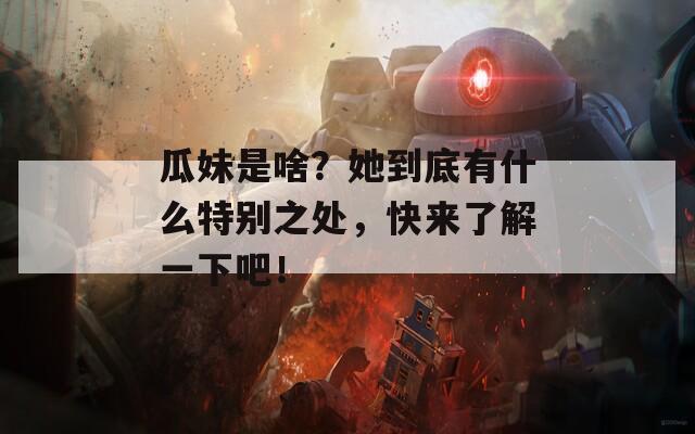 瓜妹是啥？她到底有什么特别之处，快来了解一下吧！