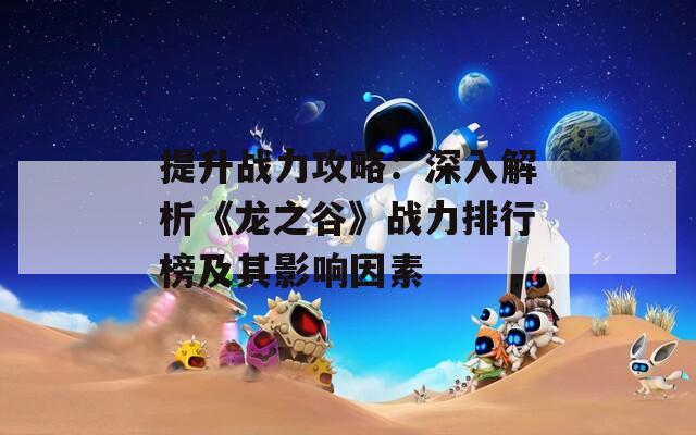 提升战力攻略：深入解析《龙之谷》战力排行榜及其影响因素