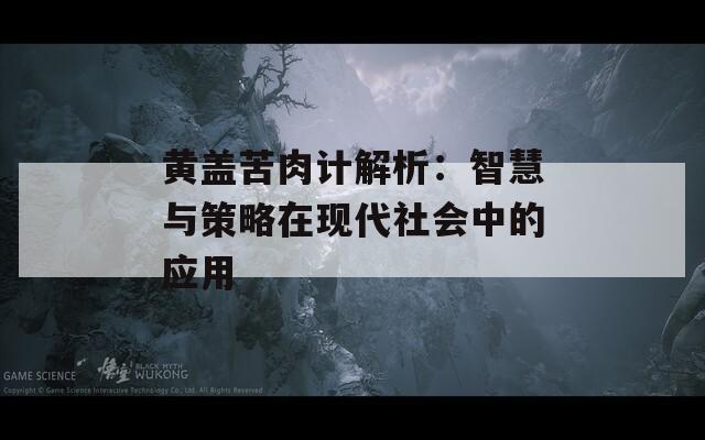 黄盖苦肉计解析：智慧与策略在现代社会中的应用