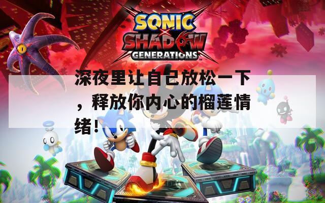 深夜里让自己放松一下，释放你内心的榴莲情绪！