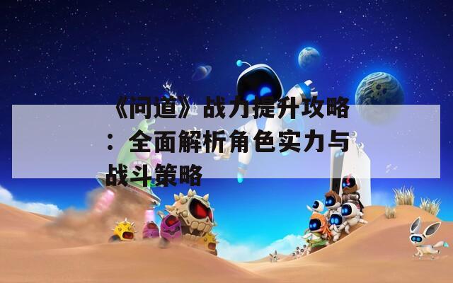 《问道》战力提升攻略：全面解析角色实力与战斗策略