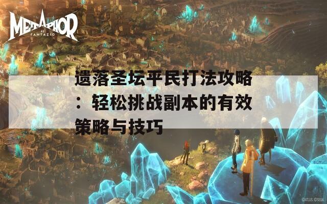 遗落圣坛平民打法攻略：轻松挑战副本的有效策略与技巧