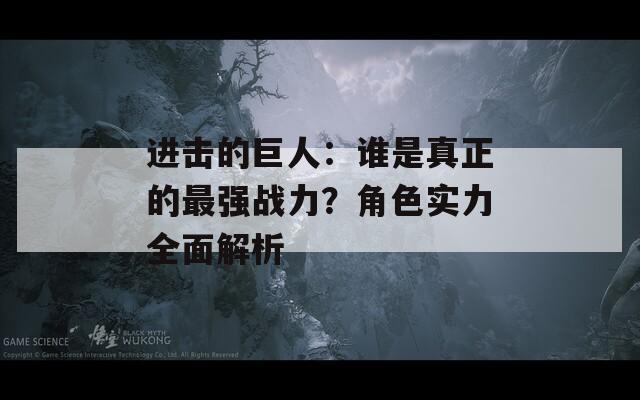 进击的巨人：谁是真正的最强战力？角色实力全面解析