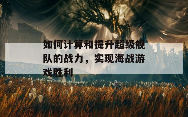 如何计算和提升超级舰队的战力，实现海战游戏胜利
