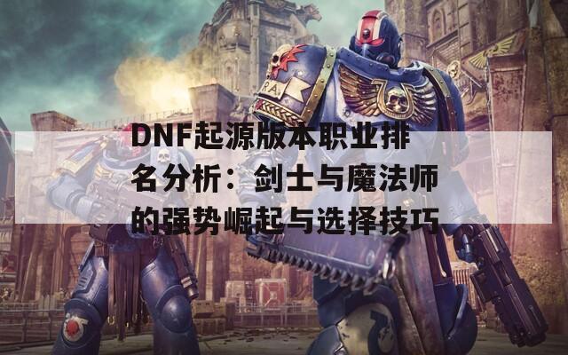 DNF起源版本职业排名分析：剑士与魔法师的强势崛起与选择技巧