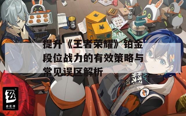 提升《王者荣耀》铂金段位战力的有效策略与常见误区解析