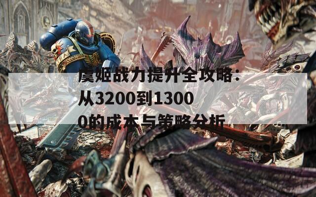 虞姬战力提升全攻略：从3200到13000的成本与策略分析
