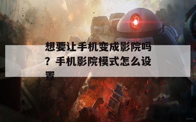 想要让手机变成影院吗？手机影院模式怎么设置