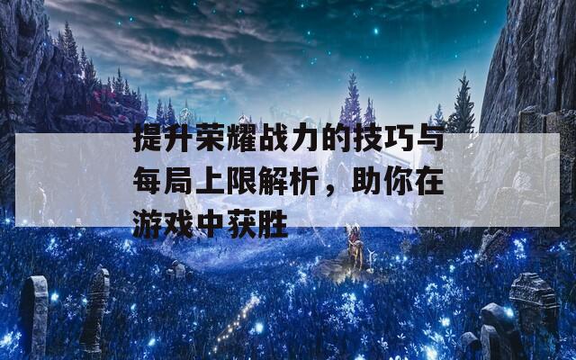 提升荣耀战力的技巧与每局上限解析，助你在游戏中获胜