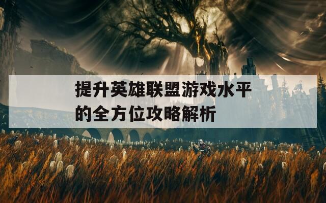 提升英雄联盟游戏水平的全方位攻略解析