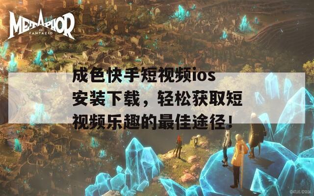 成色快手短视频ios安装下载，轻松获取短视频乐趣的最佳途径！