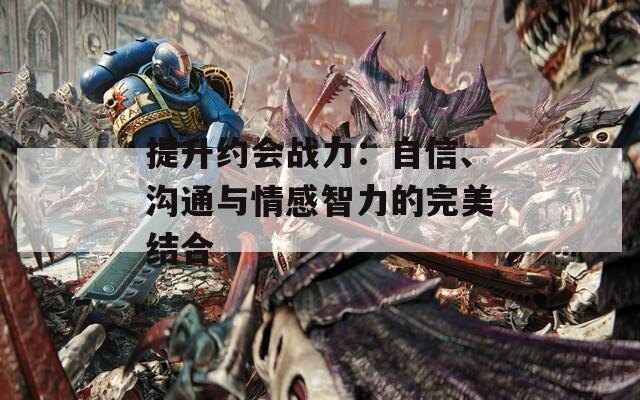 提升约会战力：自信、沟通与情感智力的完美结合