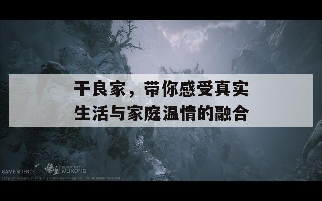 干良家，带你感受真实生活与家庭温情的融合