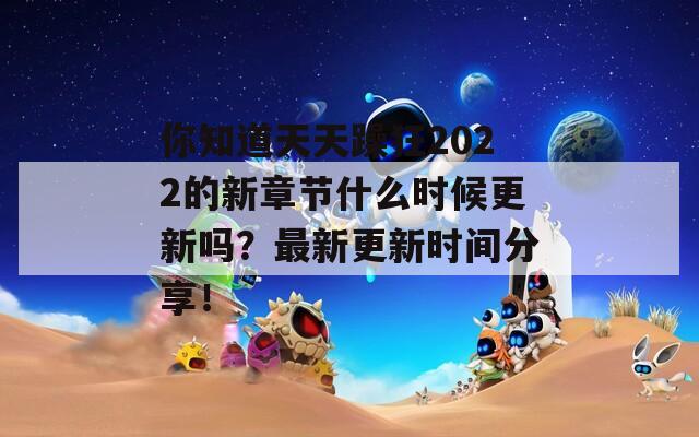 你知道天天躁狂2022的新章节什么时候更新吗？最新更新时间分享！