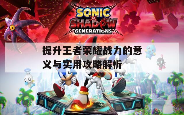 提升王者荣耀战力的意义与实用攻略解析