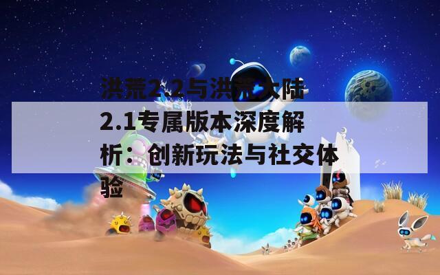 洪荒2.2与洪荒大陆2.1专属版本深度解析：创新玩法与社交体验