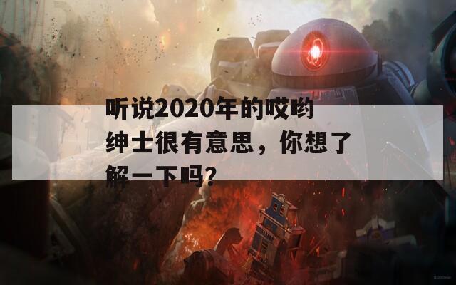 听说2020年的哎哟绅士很有意思，你想了解一下吗？