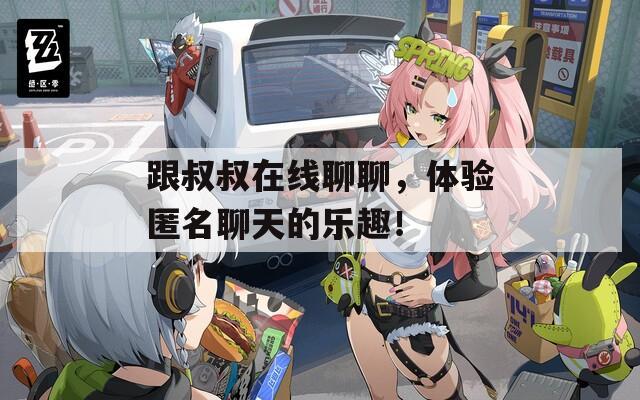 跟叔叔在线聊聊，体验匿名聊天的乐趣！
