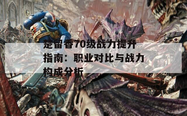 楚留香70级战力提升指南：职业对比与战力构成分析
