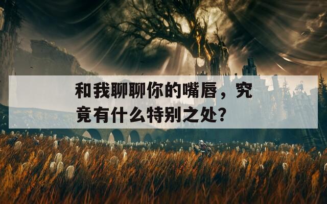 和我聊聊你的嘴唇，究竟有什么特别之处？