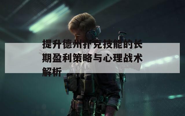 提升德州扑克技能的长期盈利策略与心理战术解析