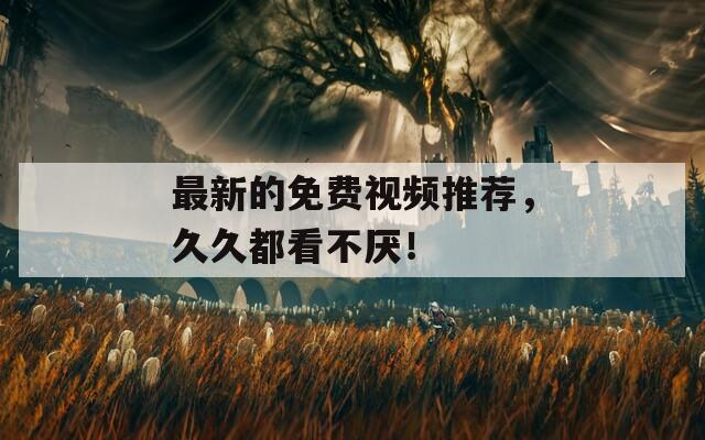 最新的免费视频推荐，久久都看不厌！