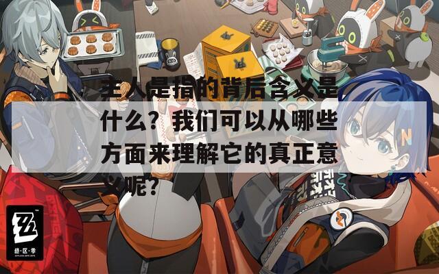 主人是指的背后含义是什么？我们可以从哪些方面来理解它的真正意义呢？