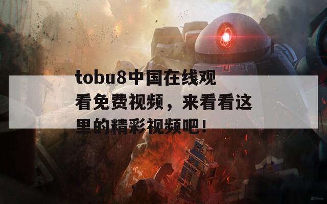 tobu8中国在线观看免费视频，来看看这里的精彩视频吧！