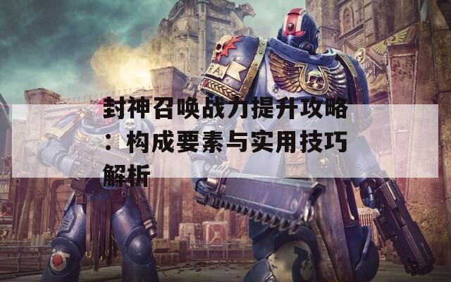 封神召唤战力提升攻略：构成要素与实用技巧解析