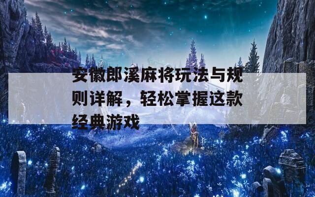 安徽郎溪麻将玩法与规则详解，轻松掌握这款经典游戏