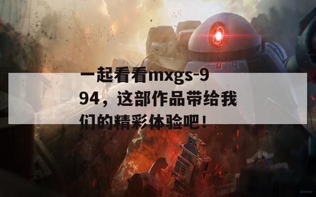 一起看看mxgs-994，这部作品带给我们的精彩体验吧！