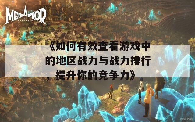 《如何有效查看游戏中的地区战力与战力排行，提升你的竞争力》