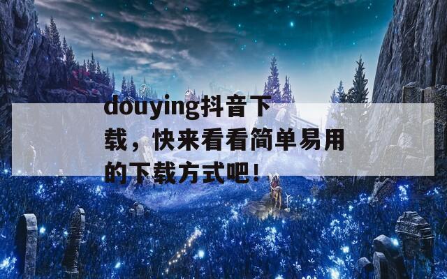 douying抖音下载，快来看看简单易用的下载方式吧！