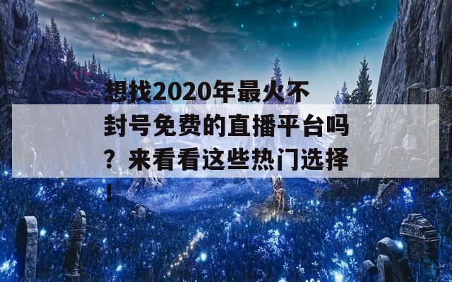 想找2020年最火不封号免费的直播平台吗？来看看这些热门选择！