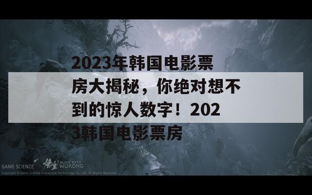 2023年韩国电影票房大揭秘，你绝对想不到的惊人数字！2023韩国电影票房