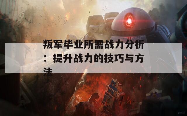 叛军毕业所需战力分析：提升战力的技巧与方法