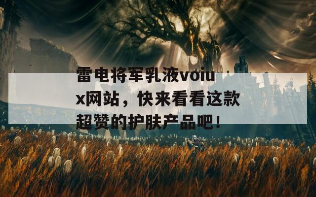 雷电将军乳液voiux网站，快来看看这款超赞的护肤产品吧！