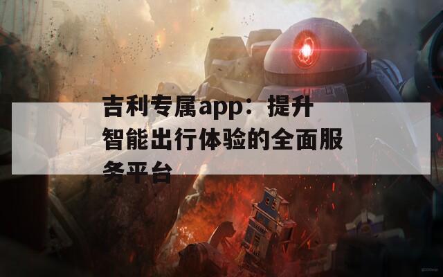 吉利专属app：提升智能出行体验的全面服务平台