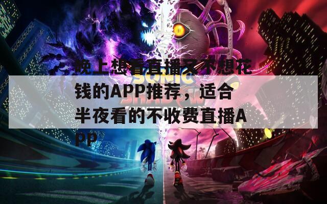 晚上想看直播又不想花钱的APP推荐，适合半夜看的不收费直播APP