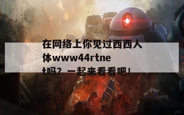 在网络上你见过西西人体www44rtnet吗？一起来看看吧！